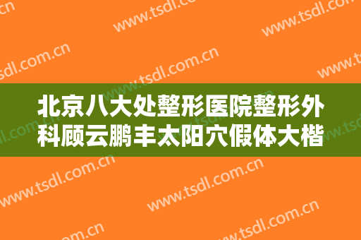 北京八大处整形医院整形外科顾云鹏丰太阳穴假体大楷需要多少费用?有哪些优势?