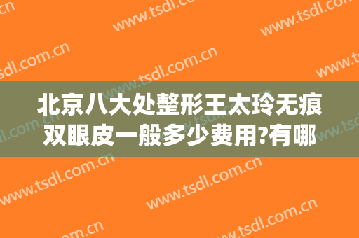 北京八大处整形王太玲无痕双眼皮一般多少费用?有哪些优势?(北京八大处整容整形医院)