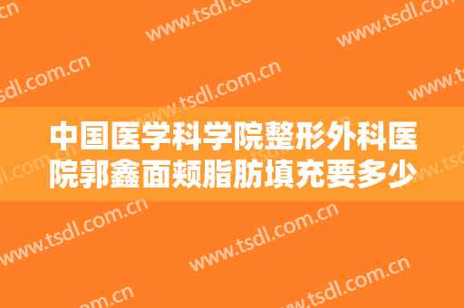 中国医学科学院整形外科医院郭鑫面颊脂肪填充要多少钱?效果怎么样?