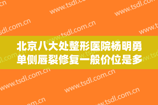北京八大处整形医院杨明勇单侧唇裂修复一般价位是多少?贵不贵?(北京八大处杨明勇双眼皮)