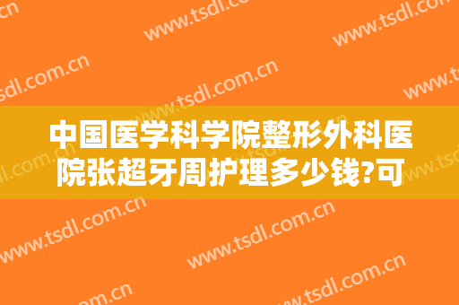 中国医学科学院整形外科医院张超牙周护理多少钱?可靠吗?