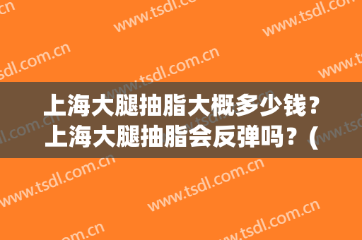 上海大腿抽脂大概多少钱？上海大腿抽脂会反弹吗？(大腿抽脂多久反弹)