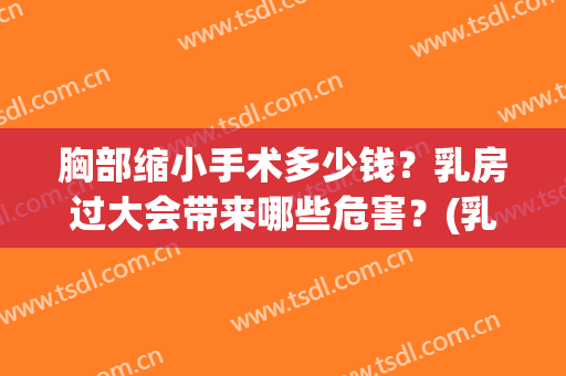 胸部缩小手术多少钱？乳房过大会带来哪些危害？(乳房太大可以做缩胸手术吗)