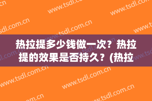 热拉提多少钱做一次？热拉提的效果是否持久？(热拉提做一次有效果吗)