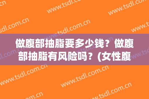 做腹部抽脂要多少钱？做腹部抽脂有风险吗？(女性腹部抽脂多少钱)