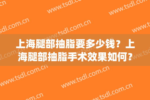 上海腿部抽脂要多少钱？上海腿部抽脂手术效果如何？(上海腿部抽脂费用多少)