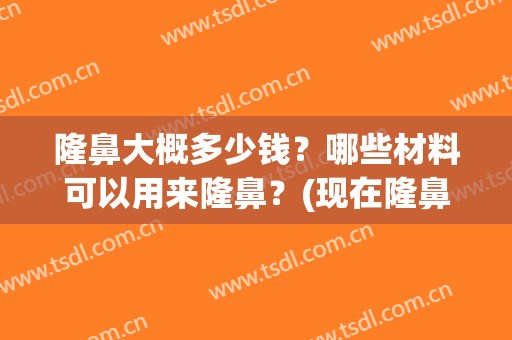 隆鼻大概多少钱？哪些材料可以用来隆鼻？(现在隆鼻一般用的什么材料)