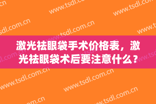 激光祛眼袋手术价格表，激光祛眼袋术后要注意什么？(激光去眼袋一般多少钱啊)