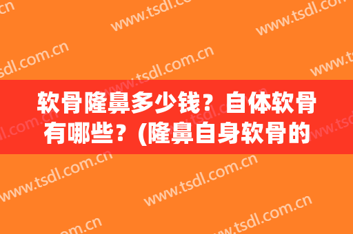 软骨隆鼻多少钱？自体软骨有哪些？(隆鼻自身软骨的价格)