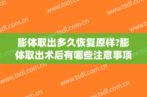 膨体取出多久恢复原样?膨体取出术后有哪些注意事项?(膨体做完多久可以取出)