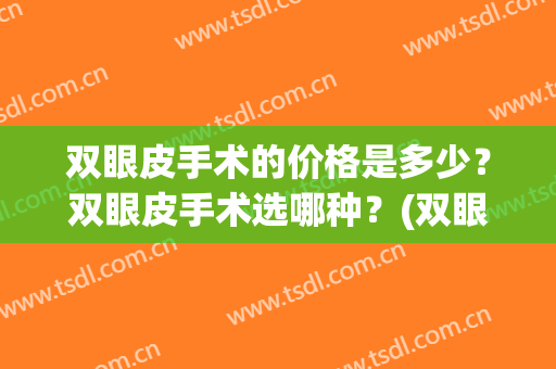 双眼皮手术的价格是多少？双眼皮手术选哪种？(双眼皮手术价格一般是多少)