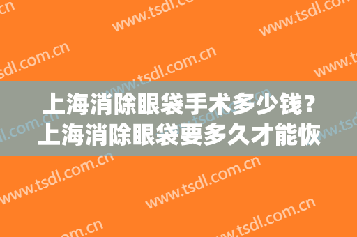 上海消除眼袋手术多少钱？上海消除眼袋要多久才能恢复？(上海眼袋切除术需要多少钱)