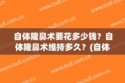 自体隆鼻术要花多少钱？自体隆鼻术维持多久？(自体隆鼻 费用)