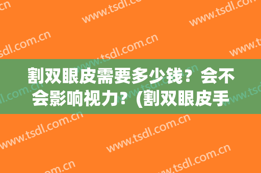 割双眼皮需要多少钱？会不会影响视力？(割双眼皮手术影响视力吗)