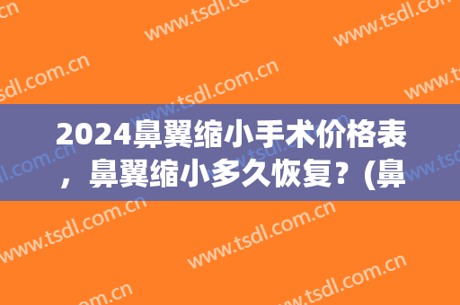 2024鼻翼缩小手术价格表，鼻翼缩小多久恢复？(鼻翼缩小手术要多长时间)