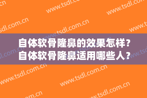 自体软骨隆鼻的效果怎样？自体软骨隆鼻适用哪些人？(自体软骨隆鼻好不好)
