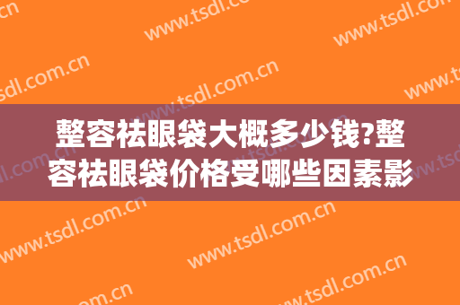 整容祛眼袋大概多少钱?整容祛眼袋价格受哪些因素影响?(眼袋整容的费用)