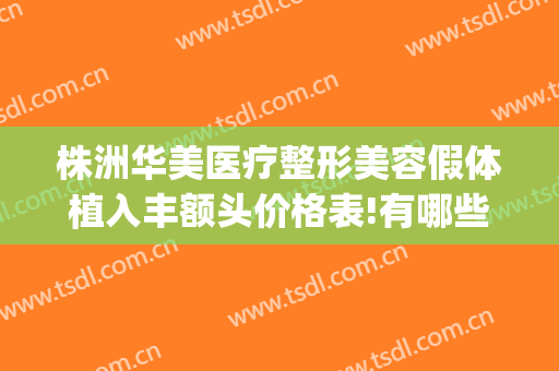 株洲华美医疗整形美容假体植入丰额头价格表!有哪些优势?(株洲华美整形医院地址)