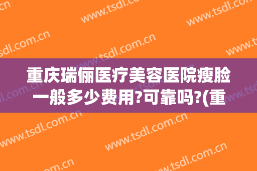 重庆瑞俪医疗美容医院瘦脸一般多少费用?可靠吗?(重庆瑞丽整形医院)