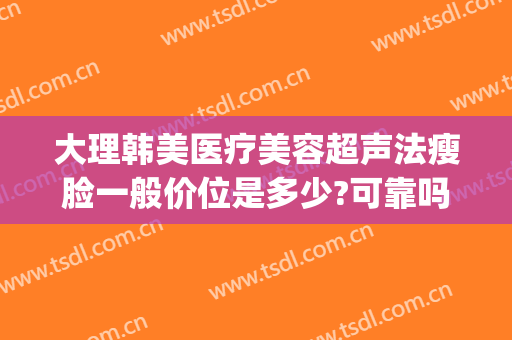 大理韩美医疗美容超声法瘦脸一般价位是多少?可靠吗?(大理医美汇医疗美容机构)