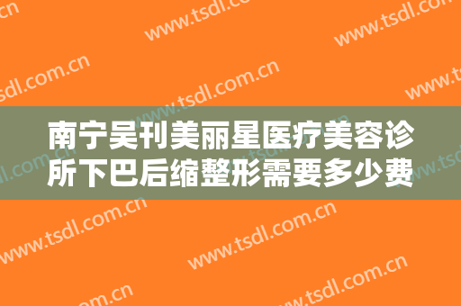南宁吴刊美丽星医疗美容诊所下巴后缩整形需要多少费用?多长时间恢复?
