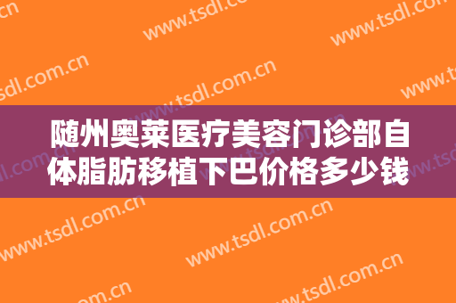 随州奥莱医疗美容门诊部自体脂肪移植下巴价格多少钱?多长时间恢复?