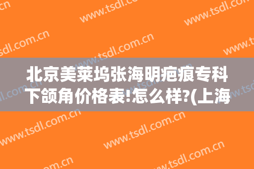 北京美莱坞张海明疤痕专科下颌角价格表!怎么样?(上海整下颌角多少钱)