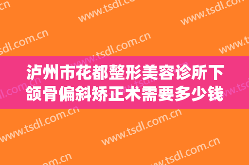 泸州市花都整形美容诊所下颌骨偏斜矫正术需要多少钱?怎么样?(泸州医美整形医院)