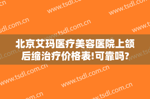 北京艾玛医疗美容医院上颌后缩治疗价格表!可靠吗?