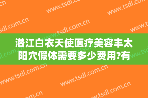 潜江白衣天使医疗美容丰太阳穴假体需要多少费用?有哪些优势?(湖北潜江白衣天使医疗整形)