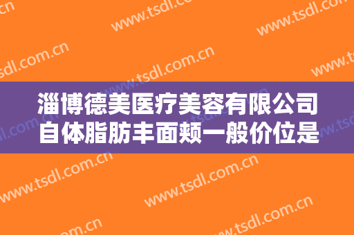 淄博德美医疗美容有限公司自体脂肪丰面颊一般价位是多少钱?需要多久恢复?