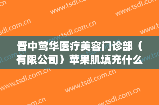晋中莺华医疗美容门诊部（有限公司）苹果肌填充什么价格?怎么样?(晋中莺华整形医院怎样)