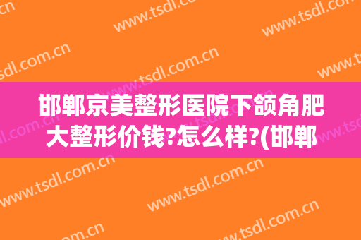 邯郸京美整形医院下颌角肥大整形价钱?怎么样?(邯郸京美医疗美容整形医院)