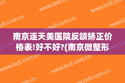 南京连天美医院反颌矫正价格表!好不好?(南京微整形连天美专家)