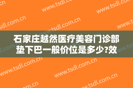 石家庄越然医疗美容门诊部垫下巴一般价位是多少?效果怎么样?
