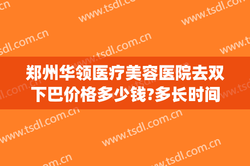 郑州华领医疗美容医院去双下巴价格多少钱?多长时间恢复?(郑州华领整形打瘦脸针)