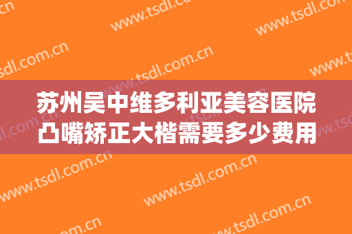 苏州吴中维多利亚美容医院凸嘴矫正大楷需要多少费用?有哪些优势?(吴中维多利亚整形医院怎么样?)