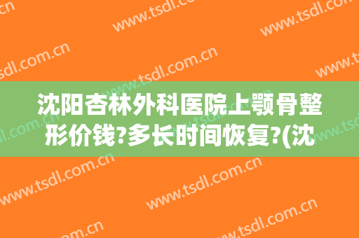 沈阳杏林外科医院上颚骨整形价钱?多长时间恢复?(沈阳下颌角手术哪家好)