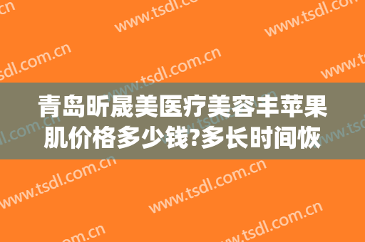 青岛昕晟美医疗美容丰苹果肌价格多少钱?多长时间恢复?(丰苹果肌多少钱)
