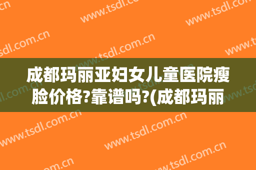成都玛丽亚妇女儿童医院瘦脸价格?靠谱吗?(成都玛丽医院生孩子费用)