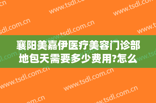 襄阳美嘉伊医疗美容门诊部地包天需要多少费用?怎么样?(襄阳中心医院美容科咋样)