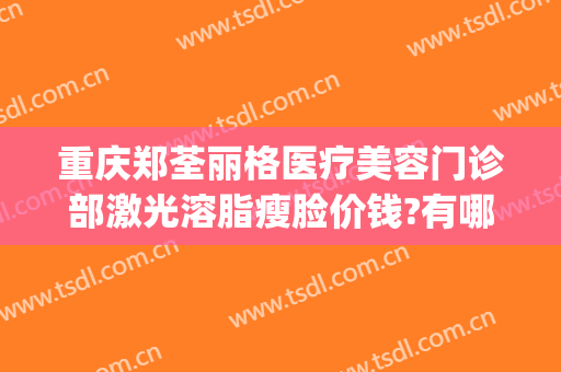 重庆郑荃丽格医疗美容门诊部激光溶脂瘦脸价钱?有哪些优势?(重庆郑荃丽格医疗美容(总院)医疗美容门诊部怎么样)