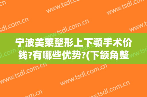 宁波美莱整形上下颚手术价钱?有哪些优势?(下颌角整形手术多少钱)