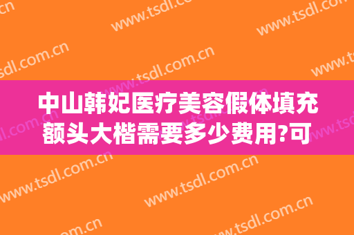 中山韩妃医疗美容假体填充额头大楷需要多少费用?可靠吗?(中山韩妃整形美容医院口碑怎么样)