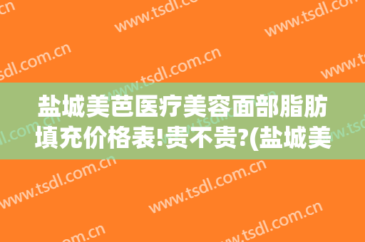 盐城美芭医疗美容面部脂肪填充价格表!贵不贵?(盐城美芭美容怎么样)