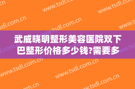 武威晓明整形美容医院双下巴整形价格多少钱?需要多久恢复?(武威整形医院排名)