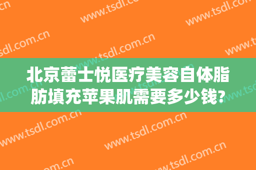 北京蕾士悦医疗美容自体脂肪填充苹果肌需要多少钱?好不好?(苹果肌填充术多少钱)