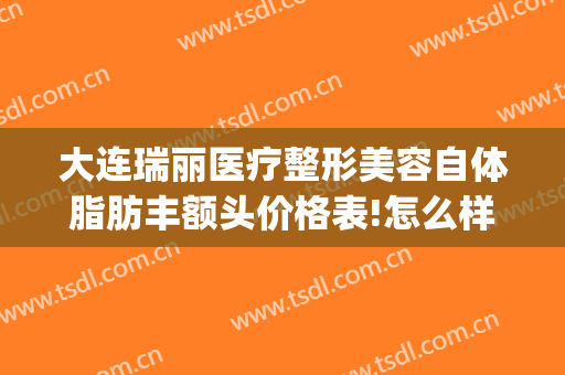 大连瑞丽医疗整形美容自体脂肪丰额头价格表!怎么样?(大连瑞丽整形美容医院电话)