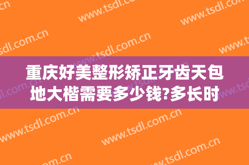 重庆好美整形矫正牙齿天包地大楷需要多少钱?多长时间恢复?(大坪医院矫正牙齿好多钱)