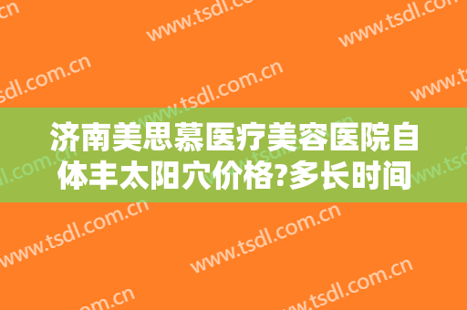 济南美思慕医疗美容医院自体丰太阳穴价格?多长时间恢复?